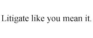 LITIGATE LIKE YOU MEAN IT.
