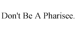 DON'T BE A PHARISEE.