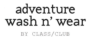 ADVENTURE WASH N' WEAR BY CLASS/CLUB