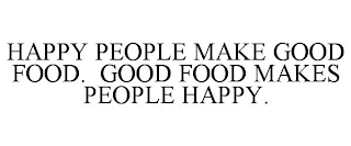 HAPPY PEOPLE MAKE GOOD FOOD. GOOD FOOD MAKES PEOPLE HAPPY.