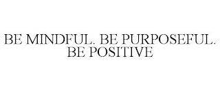 BE MINDFUL. BE PURPOSEFUL. BE POSITIVE