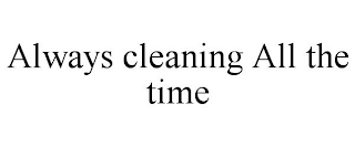 ALWAYS CLEANING ALL THE TIME