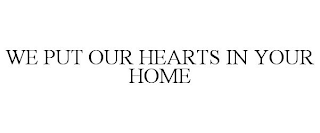 WE PUT OUR HEARTS IN YOUR HOME