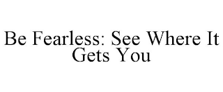 BE FEARLESS: SEE WHERE IT GETS YOU