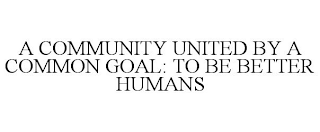 A COMMUNITY UNITED BY A COMMON GOAL: TO BE BETTER HUMANS