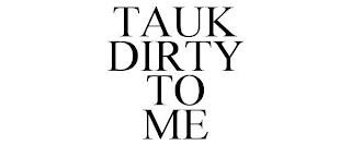 TAUK DIRTY TO ME