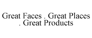 GREAT FACES . GREAT PLACES . GREAT PRODUCTS