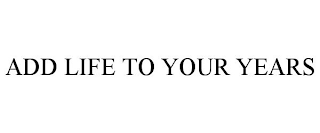 ADD LIFE TO YOUR YEARS