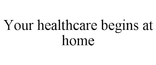 YOUR HEALTHCARE BEGINS AT HOME