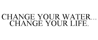 CHANGE YOUR WATER... CHANGE YOUR LIFE.