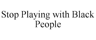 STOP PLAYING WITH BLACK PEOPLE