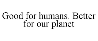 GOOD FOR HUMANS. BETTER FOR OUR PLANET