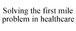 SOLVING THE FIRST MILE PROBLEM IN HEALTHCARE