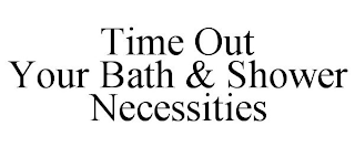 TIME OUT YOUR BATH & SHOWER NECESSITIES