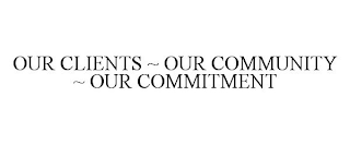 OUR CLIENTS ~ OUR COMMUNITY ~ OUR COMMITMENT