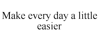 MAKE EVERY DAY A LITTLE EASIER