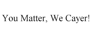 YOU MATTER, WE CAYER!