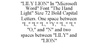 "LILY LION" IN "MICROSOFT WORD" FONT "THE HAND LIGHT" SIZE 72 BOLD CAPITAL LETTERS. ONE SPACE BETWEEN "L," "I," "L," "Y," "L," "I," "O," AND "N" AND TWO SPACESBETWEEN "LILY" AND "LION"