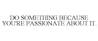 DO SOMETHING BECAUSE YOU'RE PASSIONATE ABOUT IT.