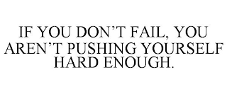 IF YOU DON'T FAIL, YOU AREN'T PUSHING YOURSELF HARD ENOUGH.