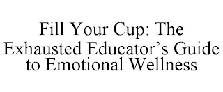 FILL YOUR CUP: THE EXHAUSTED EDUCATOR'S GUIDE TO EMOTIONAL WELLNESS