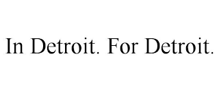 IN DETROIT. FOR DETROIT.