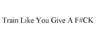 TRAIN LIKE YOU GIVE A F#CK