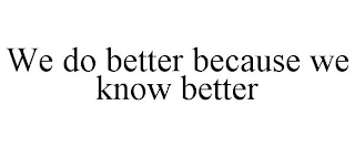 WE DO BETTER BECAUSE WE KNOW BETTER