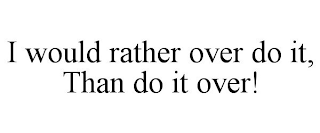 I WOULD RATHER OVER DO IT, THAN DO IT OVER!