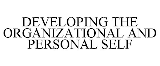 DEVELOPING THE ORGANIZATIONAL AND PERSONAL SELF