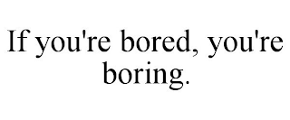 IF YOU'RE BORED, YOU'RE BORING.