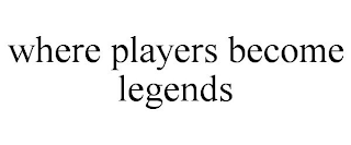 WHERE PLAYERS BECOME LEGENDS