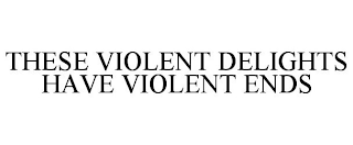 THESE VIOLENT DELIGHTS HAVE VIOLENT ENDS