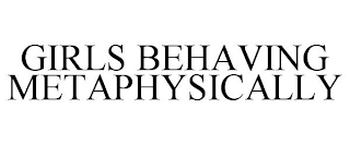 GIRLS BEHAVING METAPHYSICALLY