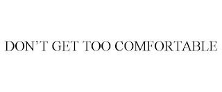 DON'T GET TOO COMFORTABLE