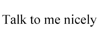 TALK TO ME NICELY
