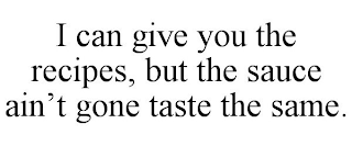 I CAN GIVE YOU THE RECIPES, BUT THE SAUCE AIN'T GONE TASTE THE SAME.