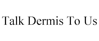 TALK DERMIS TO US