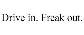 DRIVE IN. FREAK OUT.