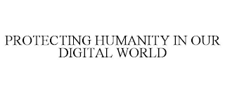 PROTECTING HUMANITY IN OUR DIGITAL WORLD