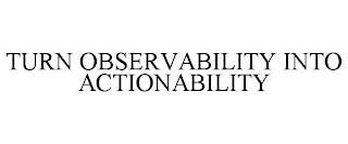 TURN OBSERVABILITY INTO ACTIONABILITY