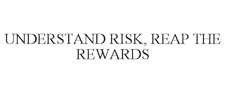 UNDERSTAND RISK, REAP THE REWARDS