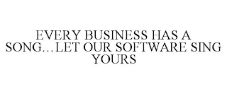 EVERY BUSINESS HAS A SONG...LET OUR SOFTWARE SING YOURS