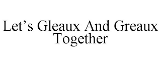 LET'S GLEAUX AND GREAUX TOGETHER