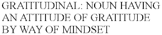 GRATITUDINAL: NOUN HAVING AN ATTITUDE OF GRATITUDE BY WAY OF MINDSET