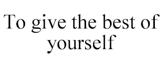 TO GIVE THE BEST OF YOURSELF