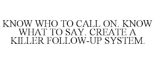 KNOW WHO TO CALL ON. KNOW WHAT TO SAY. CREATE A KILLER FOLLOW-UP SYSTEM.