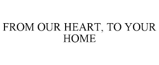 FROM OUR HEART, TO YOUR HOME