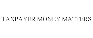 TAXPAYER MONEY MATTERS