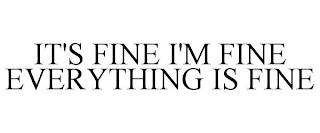 IT'S FINE I'M FINE EVERYTHING IS FINE
